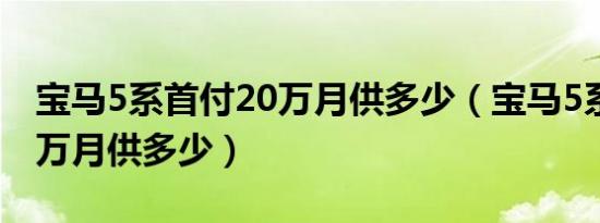 宝马5系首付20万月供多少（宝马5系首付20万月供多少）