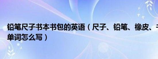 铅笔尺子书本书包的英语（尺子、铅笔、橡皮、书包的英语单词怎么写）