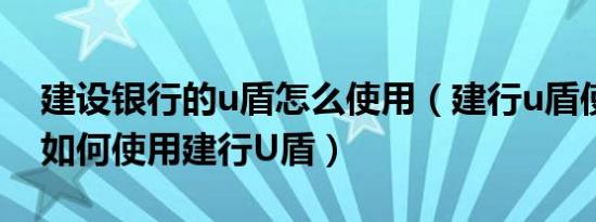 建设银行的u盾怎么使用（建行u盾使用方法如何使用建行U盾）