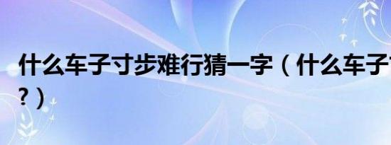 什么车子寸步难行猜一字（什么车子寸步难行?）