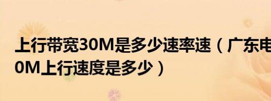 上行带宽30M是多少速率速（广东电信宽带20M上行速度是多少）