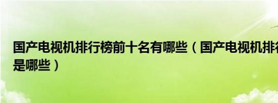 国产电视机排行榜前十名有哪些（国产电视机排行榜前十名是哪些）