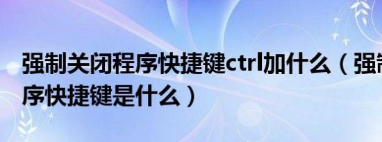 强制关闭程序快捷键ctrl加什么（强制关闭程序快捷键是什么）