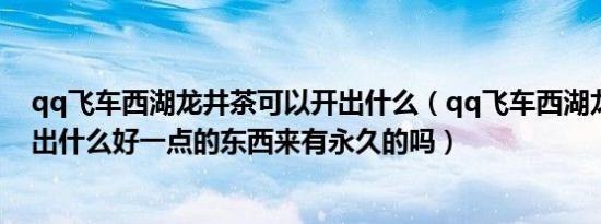 qq飞车西湖龙井茶可以开出什么（qq飞车西湖龙井茶能开出什么好一点的东西来有永久的吗）