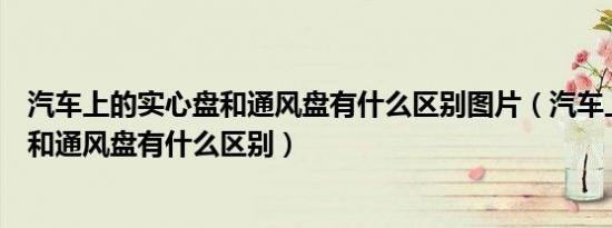 汽车上的实心盘和通风盘有什么区别图片（汽车上的实心盘和通风盘有什么区别）