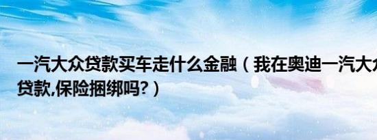 一汽大众贷款买车走什么金融（我在奥迪一汽大众金融买车贷款,保险捆绑吗?）