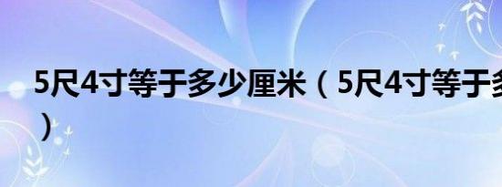 5尺4寸等于多少厘米（5尺4寸等于多少厘米）