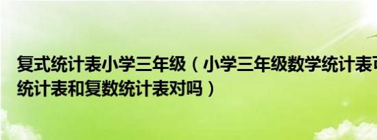 复式统计表小学三年级（小学三年级数学统计表可分为单数统计表和复数统计表对吗）