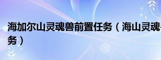 海加尔山灵魂兽前置任务（海山灵魂兽前置任务）