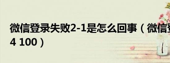 微信登录失败2-1是怎么回事（微信登录失败4 100）