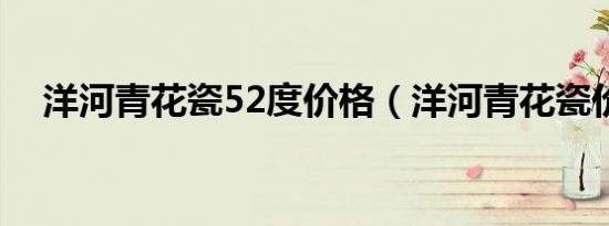 洋河青花瓷52度价格（洋河青花瓷价格）