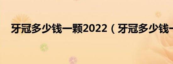 牙冠多少钱一颗2022（牙冠多少钱一颗）