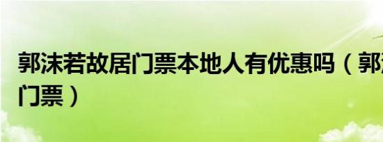 郭沫若故居门票本地人有优惠吗（郭沫若故居门票）