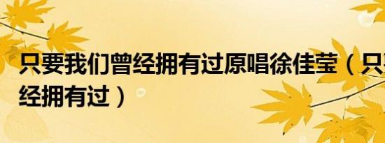 只要我们曾经拥有过原唱徐佳莹（只要我们曾经拥有过）