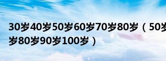 30岁40岁50岁60岁70岁80岁（50岁60岁70岁80岁90岁100岁）