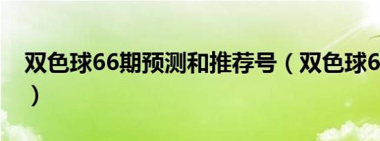 双色球66期预测和推荐号（双色球66期预测）