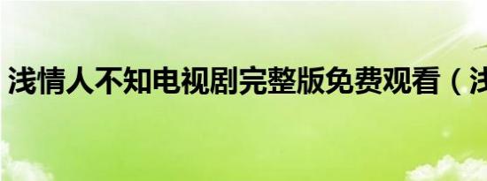 浅情人不知电视剧完整版免费观看（浅彩虹）