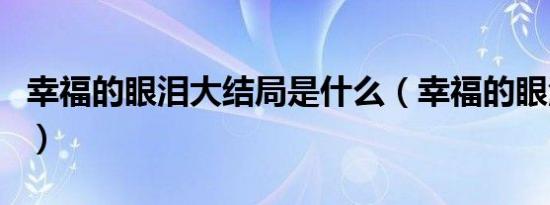 幸福的眼泪大结局是什么（幸福的眼泪大结局）