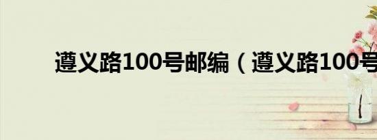 遵义路100号邮编（遵义路100号）