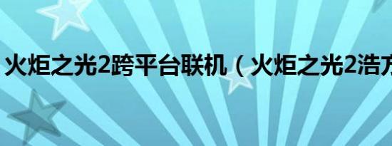 火炬之光2跨平台联机（火炬之光2浩方联机）