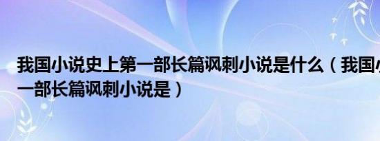 我国小说史上第一部长篇讽刺小说是什么（我国小说史上第一部长篇讽刺小说是）