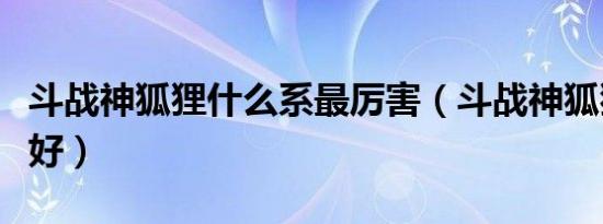 斗战神狐狸什么系最厉害（斗战神狐狸什么系好）