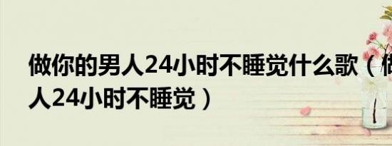 做你的男人24小时不睡觉什么歌（做你的男人24小时不睡觉）