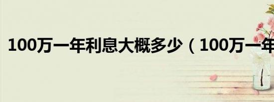 100万一年利息大概多少（100万一年利息）