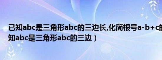 已知abc是三角形abc的三边长,化简根号a-b+c的平方（已知abc是三角形abc的三边）