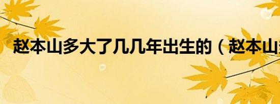 赵本山多大了几几年出生的（赵本山多大）