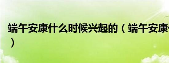 端午安康什么时候兴起的（端午安康什么意思）