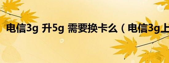 电信3g 升5g 需要换卡么（电信3g上网卡）