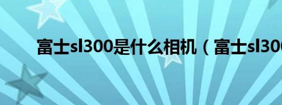 富士sl300是什么相机（富士sl300）