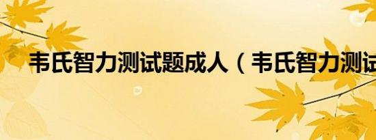 韦氏智力测试题成人（韦氏智力测试题）