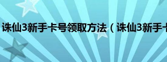 诛仙3新手卡号领取方法（诛仙3新手卡领取）