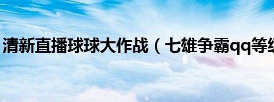 清新直播球球大作战（七雄争霸qq等级礼包）