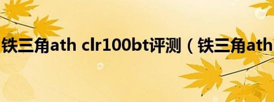 铁三角ath clr100bt评测（铁三角ath c101）