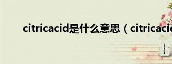 citricacid是什么意思（citricacid）