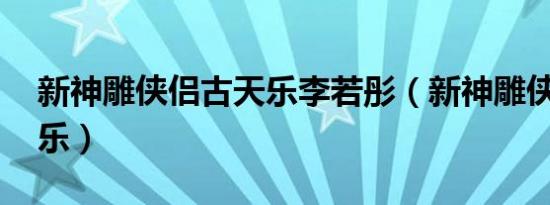 新神雕侠侣古天乐李若彤（新神雕侠侣 古天乐）