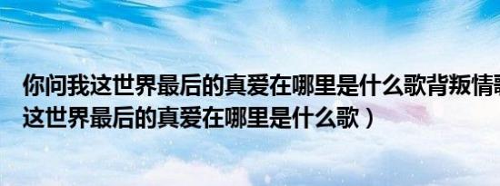 你问我这世界最后的真爱在哪里是什么歌背叛情歌（你问我这世界最后的真爱在哪里是什么歌）