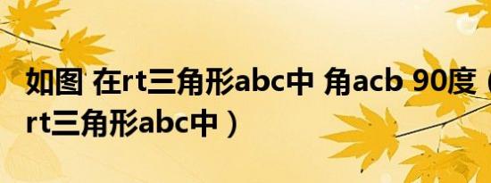 如图 在rt三角形abc中 角acb 90度（如图 在rt三角形abc中）