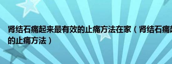 肾结石痛起来最有效的止痛方法在家（肾结石痛起来最有效的止痛方法）