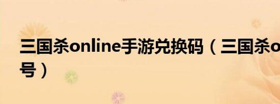 三国杀online手游兑换码（三国杀online账号）