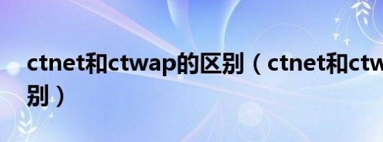 ctnet和ctwap的区别（ctnet和ctwap的区别）