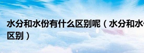 水分和水份有什么区别呢（水分和水份有什么区别）