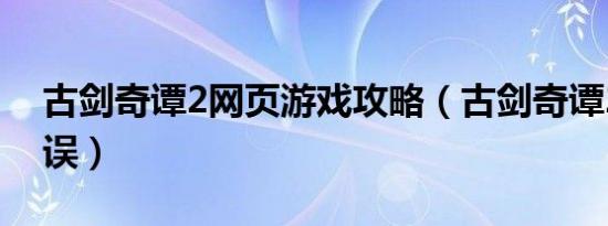 古剑奇谭2网页游戏攻略（古剑奇谭2网络错误）