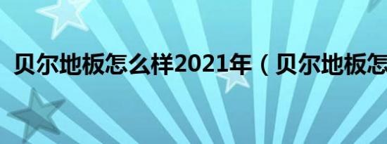 贝尔地板怎么样2021年（贝尔地板怎么样）