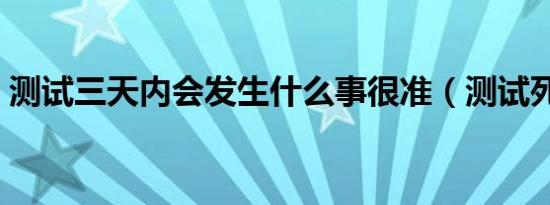 测试三天内会发生什么事很准（测试死链接）