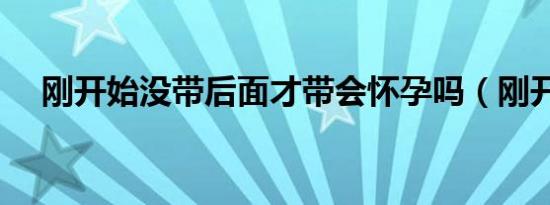 刚开始没带后面才带会怀孕吗（刚开始）