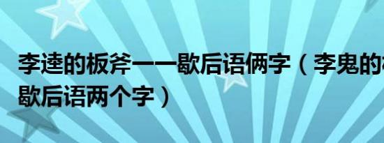 李逵的板斧一一歇后语俩字（李鬼的板斧一一歇后语两个字）